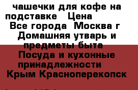 чашечки для кофе на подставке › Цена ­ 1 000 - Все города, Москва г. Домашняя утварь и предметы быта » Посуда и кухонные принадлежности   . Крым,Красноперекопск